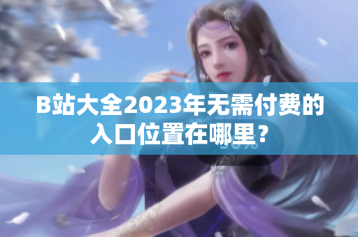 B站大全2023年無需付費的入口位置在哪里？