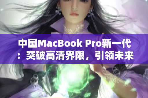 中國(guó)MacBook Pro新一代：突破高清界限，引領(lǐng)未來(lái)辦公體驗(yàn)