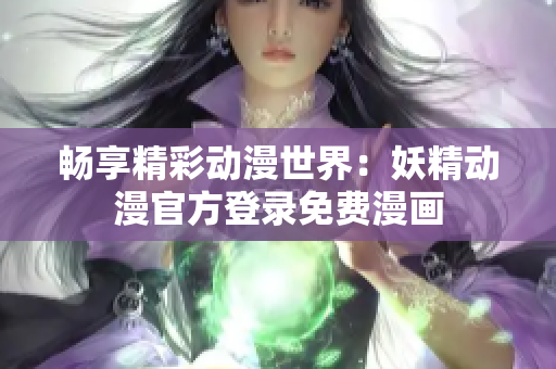 暢享精彩動漫世界：妖精動漫官方登錄免費漫畫