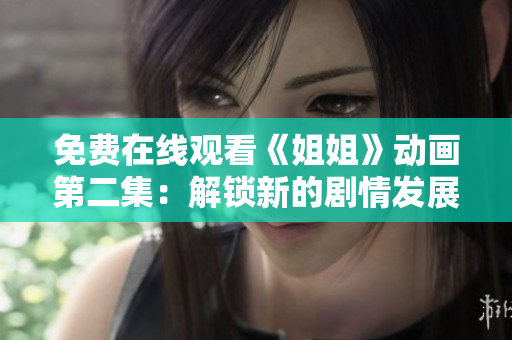 免費(fèi)在線觀看《姐姐》動畫第二集：解鎖新的劇情發(fā)展和精彩瞬間