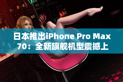 日本推出iPhone Pro Max 70：全新旗艦機型震撼上市