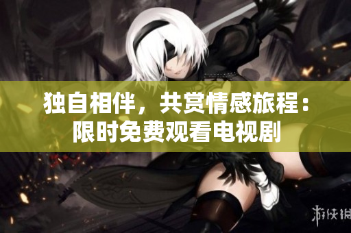 獨自相伴，共賞情感旅程：限時免費觀看電視劇