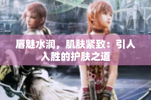 唇魅水潤，肌膚緊致：引人入勝的護膚之道