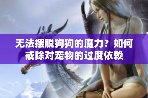無法擺脫狗狗的魔力？如何戒除對寵物的過度依賴