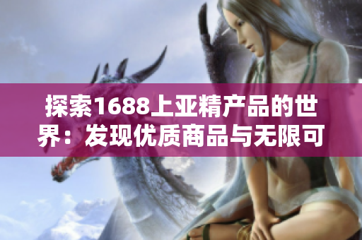 探索1688上亞精產(chǎn)品的世界：發(fā)現(xiàn)優(yōu)質商品與無限可能