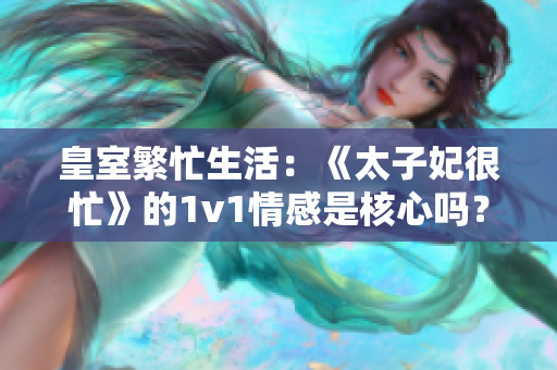皇室繁忙生活：《太子妃很忙》的1v1情感是核心嗎？
