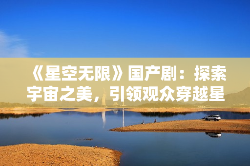 《星空無限》國產(chǎn)?。禾剿饔钪嬷溃I(lǐng)觀眾穿越星際迷霧