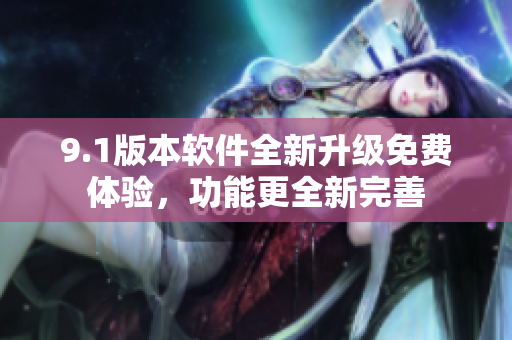 9.1版本軟件全新升級免費體驗，功能更全新完善