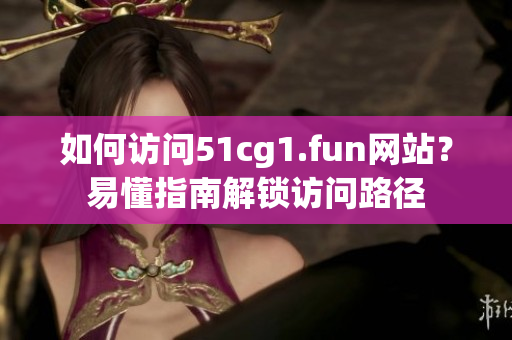 如何訪問51cg1.fun網(wǎng)站？易懂指南解鎖訪問路徑