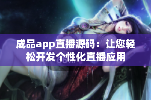 成品app直播源碼：讓您輕松開發(fā)個性化直播應(yīng)用