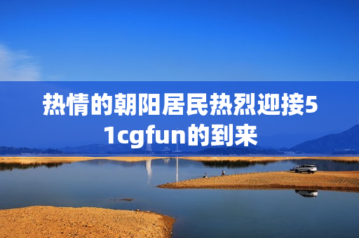熱情的朝陽居民熱烈迎接51cgfun的到來