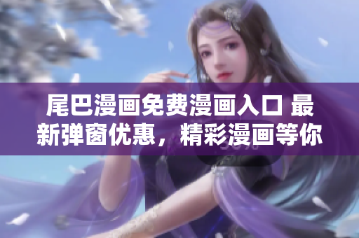 尾巴漫畫免費漫畫入口 最新彈窗優(yōu)惠，精彩漫畫等你來閱讀！