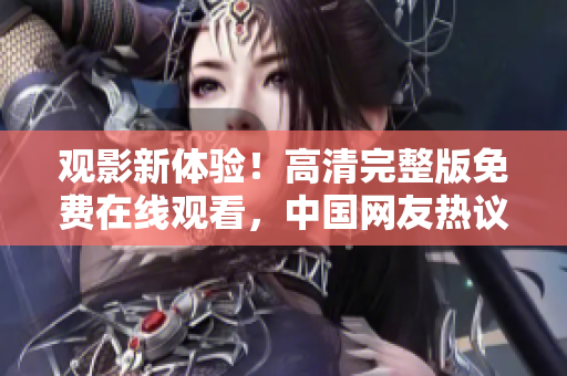 觀影新體驗！高清完整版免費在線觀看，中國網(wǎng)友熱議