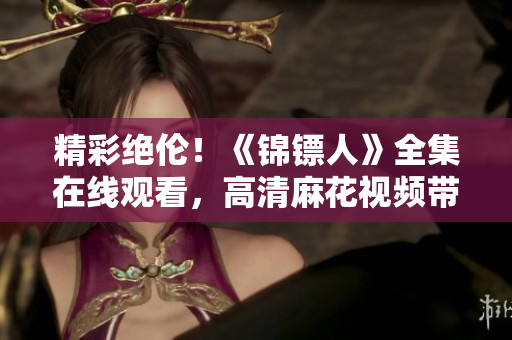 精彩絕倫！《錦鏢人》全集在線觀看，高清麻花視頻帶你領(lǐng)略古裝大片的魅力