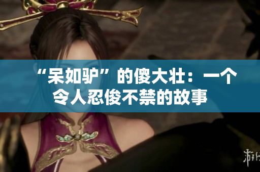 “呆如驢”的傻大壯：一個令人忍俊不禁的故事