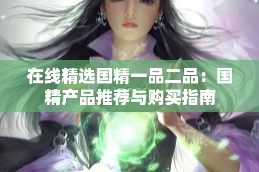 在線(xiàn)精選國(guó)精一品二品：國(guó)精產(chǎn)品推薦與購(gòu)買(mǎi)指南