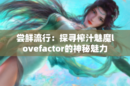 嘗鮮流行：探尋榨汁魅魔lovefactor的神秘魅力