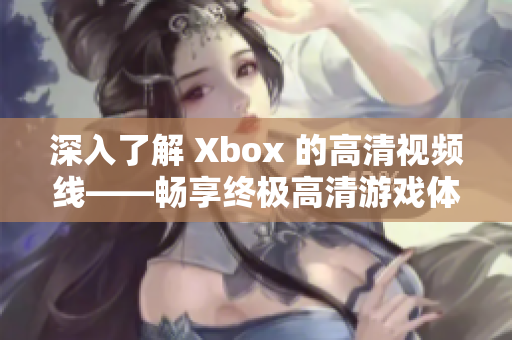 深入了解 Xbox 的高清視頻線(xiàn)——暢享終極高清游戲體驗(yàn)