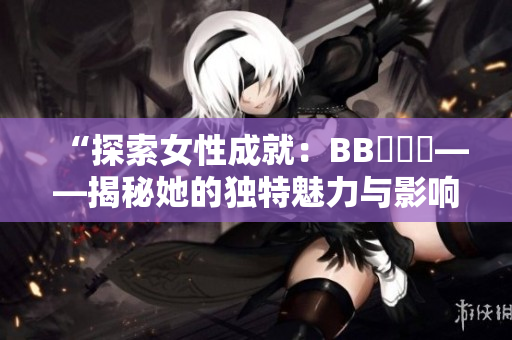 “探索女性成就：BB槡槡槡——揭秘她的獨(dú)特魅力與影響力”