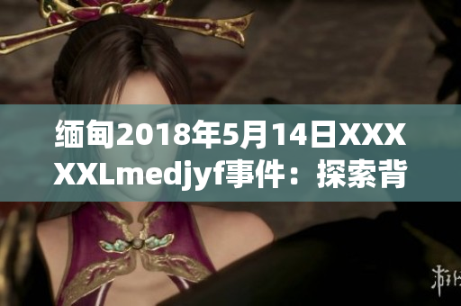 緬甸2018年5月14日XXXXXLmedjyf事件：探索背后的故事與影響