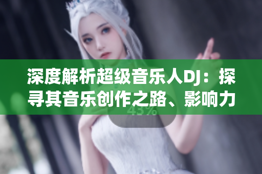 深度解析超級(jí)音樂人DJ：探尋其音樂創(chuàng)作之路、影響力與未來發(fā)展