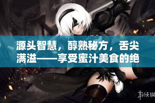源頭智慧，醇熟秘方，舌尖滿溢——享受蜜汁美食的絕佳選擇