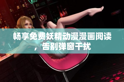 暢享免費(fèi)妖精動(dòng)漫漫畫閱讀，告別彈窗干擾