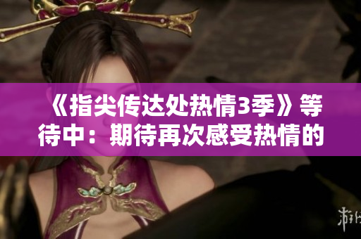 《指尖傳達(dá)處熱情3季》等待中：期待再次感受熱情的魅力
