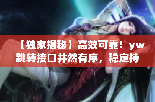 【獨家揭秘】高效可靠！yw跳轉(zhuǎn)接口井然有序，穩(wěn)定持續(xù)服務的秘密才被曝光