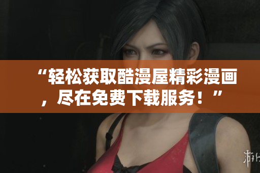“輕松獲取酷漫屋精彩漫畫，盡在免費(fèi)下載服務(wù)！”