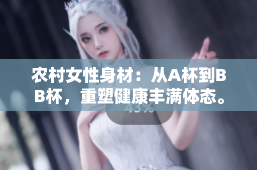 農(nóng)村女性身材：從A杯到BB杯，重塑健康豐滿體態(tài)。