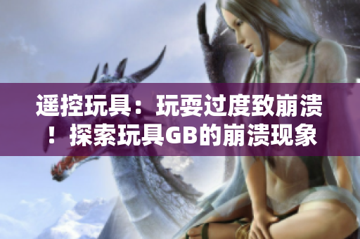 遙控玩具:玩耍過度致崩潰!探索玩具GB的崩潰現(xiàn)象及背后原因 遙控玩具:玩耍過度致崩潰!探索玩具GB的崩潰現(xiàn)象及背后原因