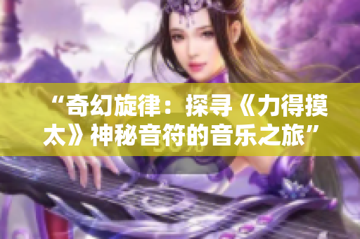 “奇幻旋律：探尋《力得摸太》神秘音符的音樂之旅”