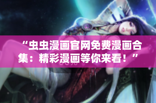 “蟲蟲漫畫官網(wǎng)免費(fèi)漫畫合集:精彩漫畫等你來看!” “蟲蟲漫畫官網(wǎng)免費(fèi)漫畫合集:精彩漫畫等你來看!”