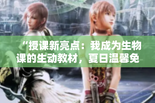 “授課新亮點(diǎn)：我成為生物課的生動(dòng)教材，夏日溫馨免費(fèi)暢讀！”