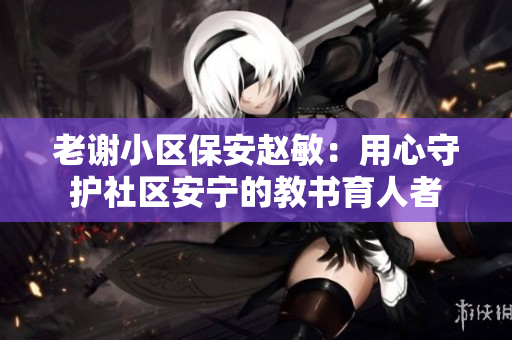 老謝小區(qū)保安趙敏：用心守護社區(qū)安寧的教書育人者