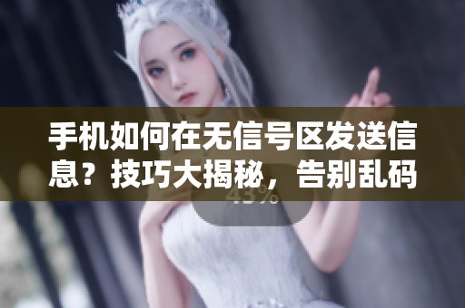 手機如何在無信號區(qū)發(fā)送信息？技巧大揭秘，告別亂碼困擾