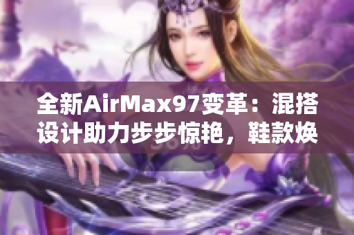 全新AirMax97變革：混搭設(shè)計助力步步驚艷，鞋款煥發(fā)時尚活力