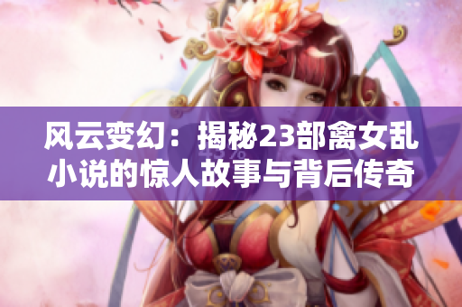 風(fēng)云變幻：揭秘23部禽女亂小說的驚人故事與背后傳奇