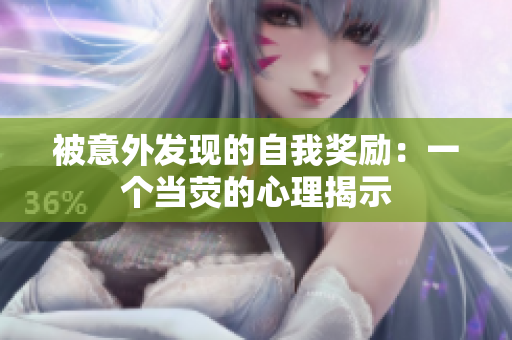 被意外發(fā)現(xiàn)的自我獎勵：一個當熒的心理揭示