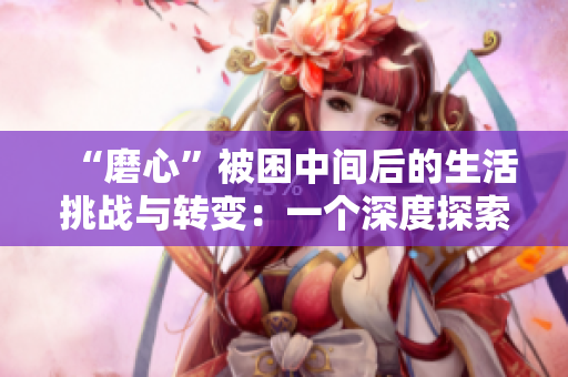 “磨心”被困中間后的生活挑戰(zhàn)與轉(zhuǎn)變:一個(gè)深度探索 “磨心”被困中間后的生活挑戰(zhàn)與轉(zhuǎn)變:一個(gè)深度探索
