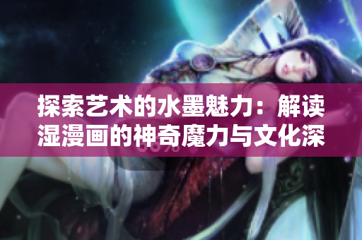 探索藝術(shù)的水墨魅力:解讀濕漫畫的神奇魔力與文化深意 探索藝術(shù)的水墨魅力:解讀濕漫畫的神奇魔力與文化深意