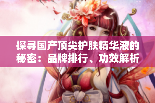 探尋國產(chǎn)頂尖護膚精華液的秘密:品牌排行、功效解析及用戶評價全揭秘 探尋國產(chǎn)頂尖護膚精華液的秘密:品牌排行、功效解析及用戶評價全揭秘