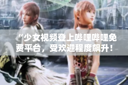 “少女視頻登上嗶哩嗶哩免費(fèi)平臺(tái)，受歡迎程度飆升！”