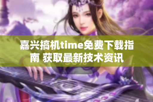 嘉興搞機(jī)time免費(fèi)下載指南 獲取最新技術(shù)資訊