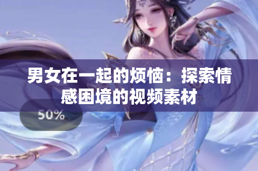 男女在一起的煩惱:探索情感困境的視頻素材 男女在一起的煩惱:探索情感困境的視頻素材