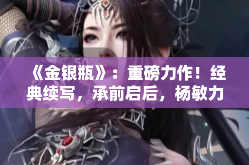 《金銀瓶》：重磅力作！經(jīng)典續(xù)寫，承前啟后，楊敏力作，引領(lǐng)懸疑風潮！