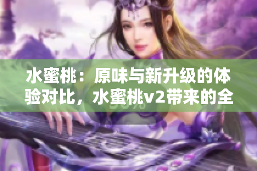 水蜜桃：原味與新升級的體驗對比，水蜜桃v2帶來的全新驚喜