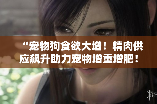 “寵物狗食欲大增！精肉供應飆升助力寵物增重增肥！”