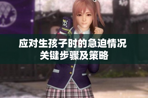 應(yīng)對(duì)生孩子時(shí)的急迫情況 關(guān)鍵步驟及策略 應(yīng)對(duì)生孩子時(shí)的急迫情況 關(guān)鍵步驟及策略